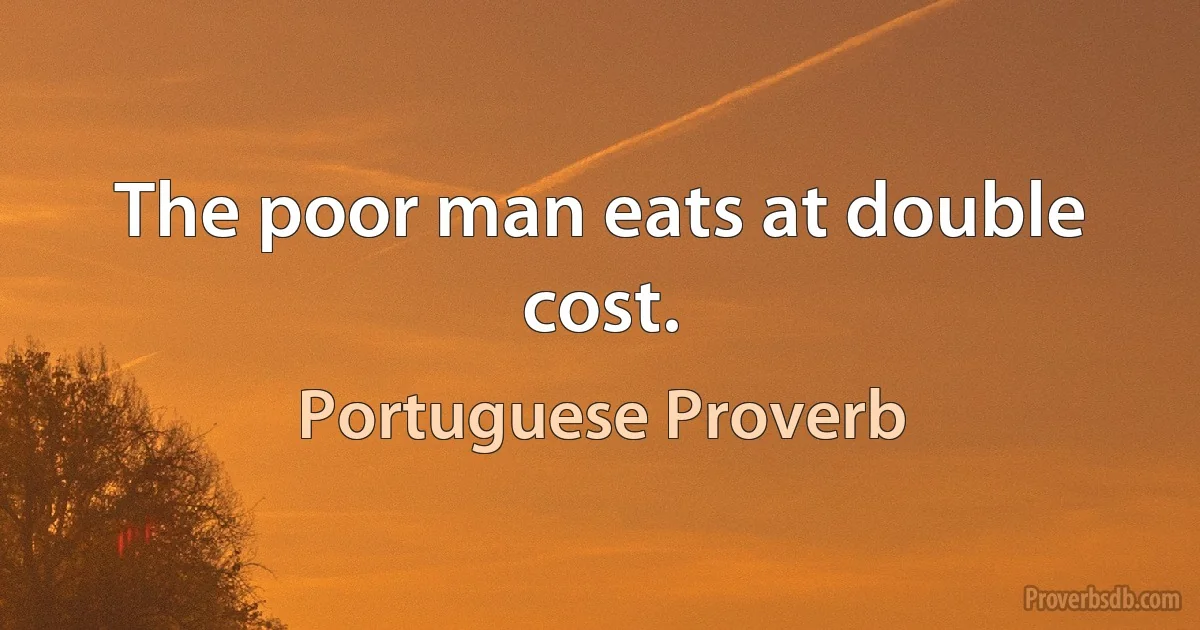 The poor man eats at double cost. (Portuguese Proverb)