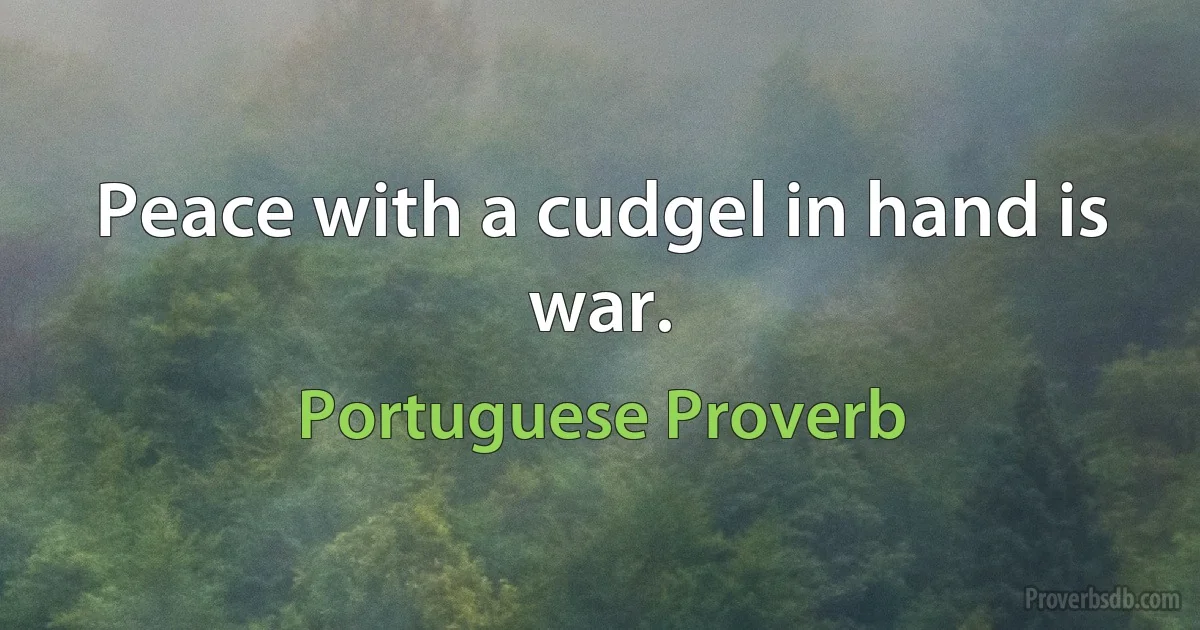 Peace with a cudgel in hand is war. (Portuguese Proverb)