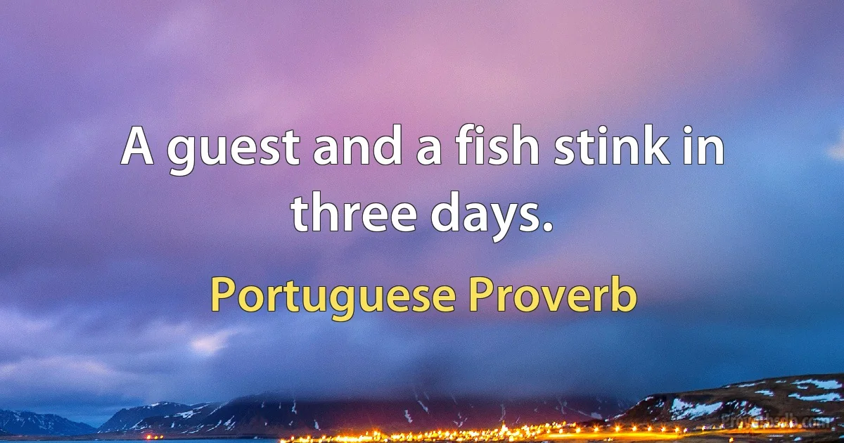 A guest and a fish stink in three days. (Portuguese Proverb)