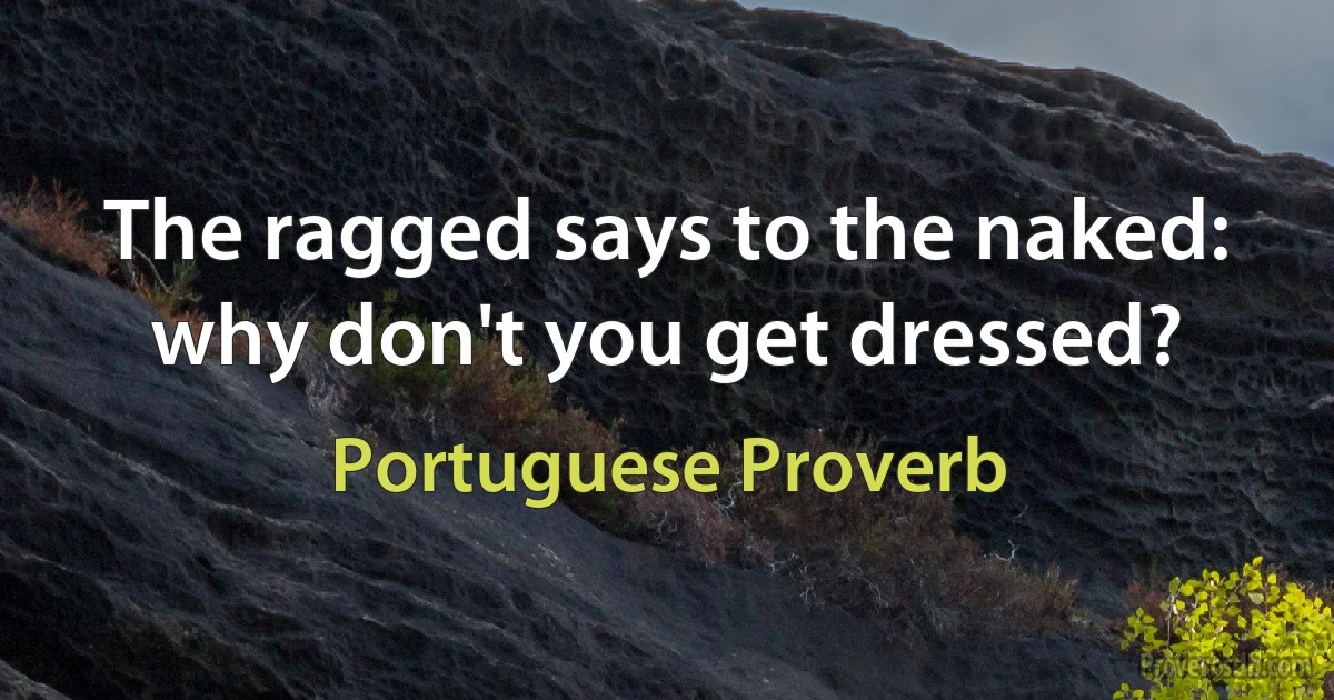 The ragged says to the naked: why don't you get dressed? (Portuguese Proverb)