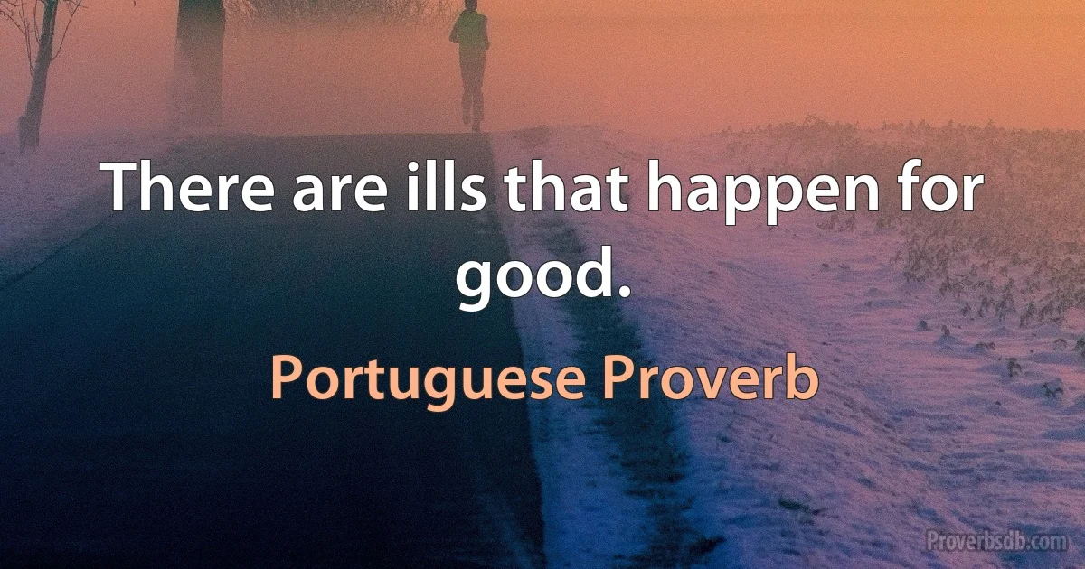 There are ills that happen for good. (Portuguese Proverb)