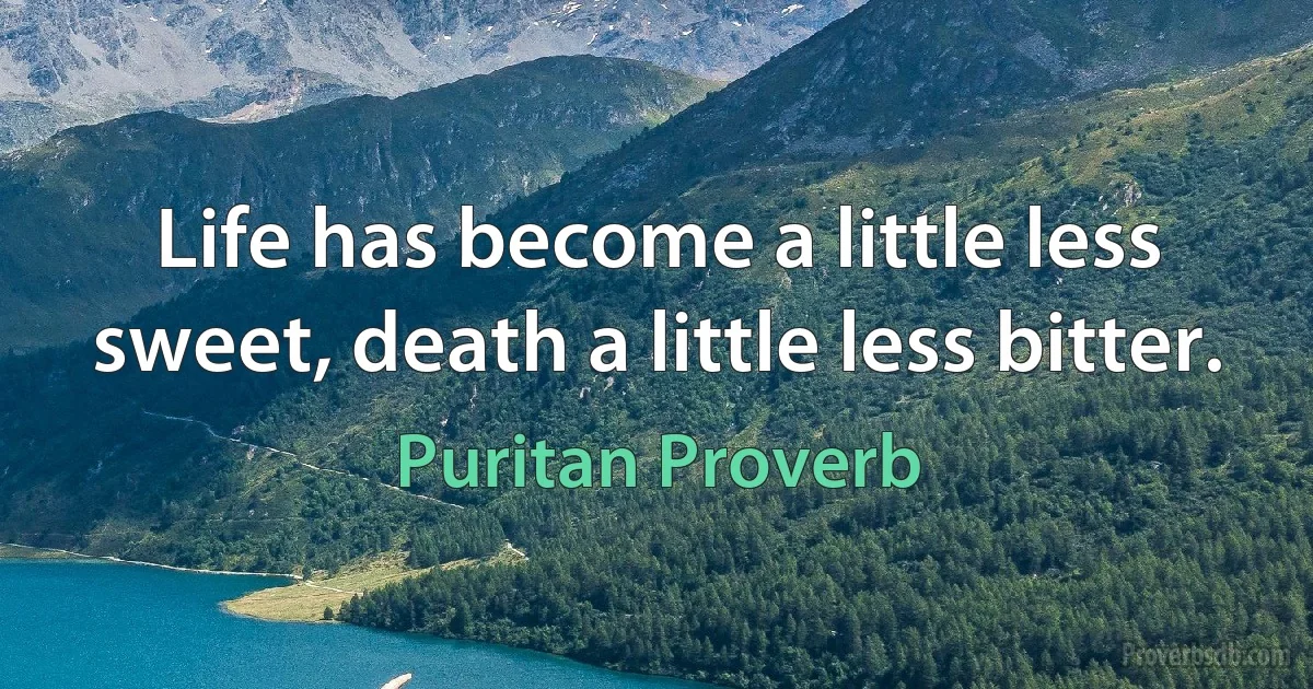 Life has become a little less sweet, death a little less bitter. (Puritan Proverb)