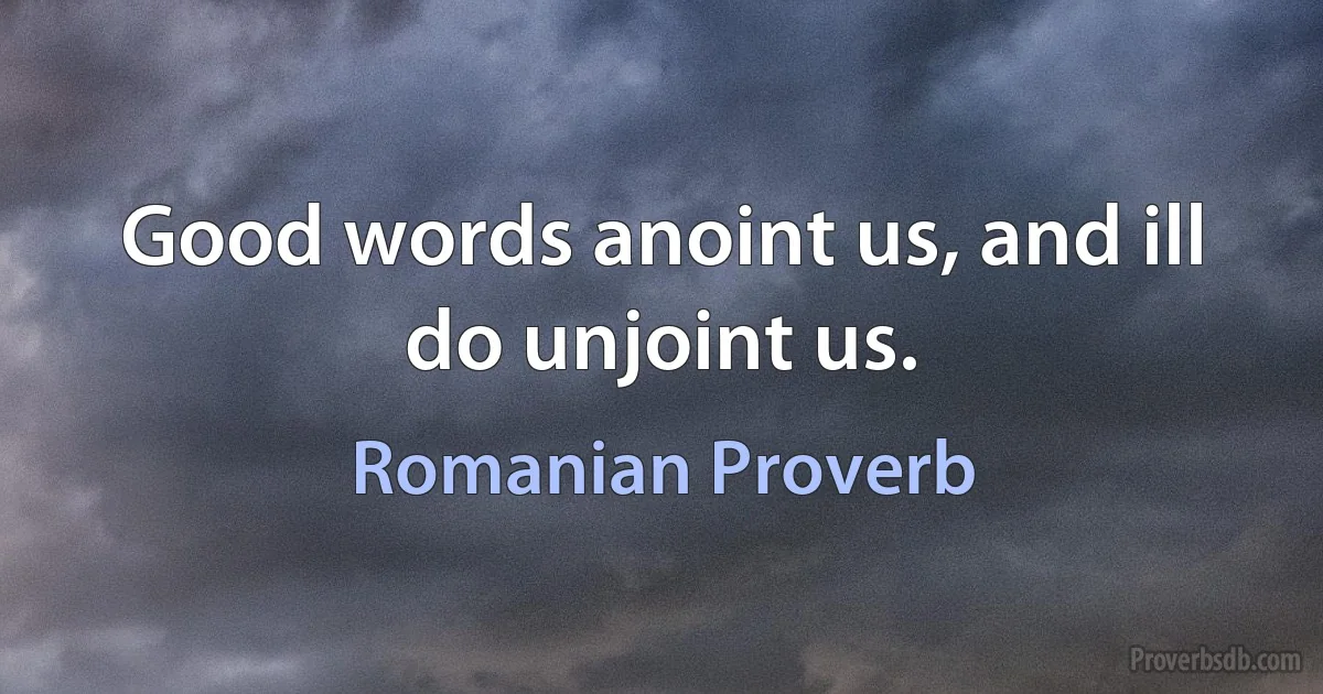 Good words anoint us, and ill do unjoint us. (Romanian Proverb)