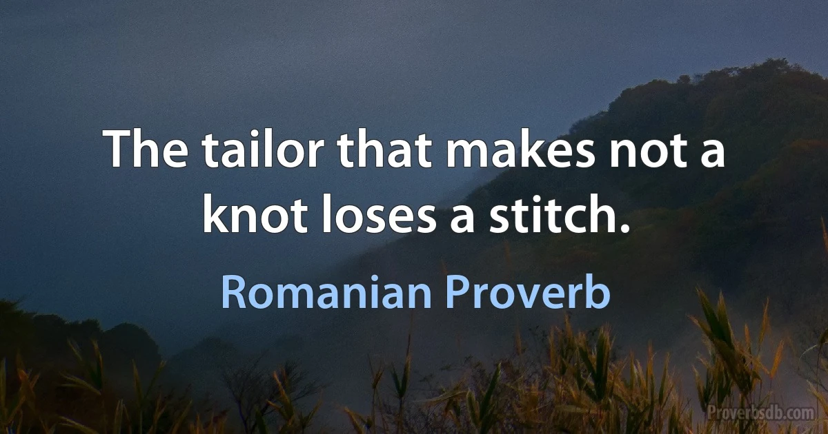 The tailor that makes not a knot loses a stitch. (Romanian Proverb)