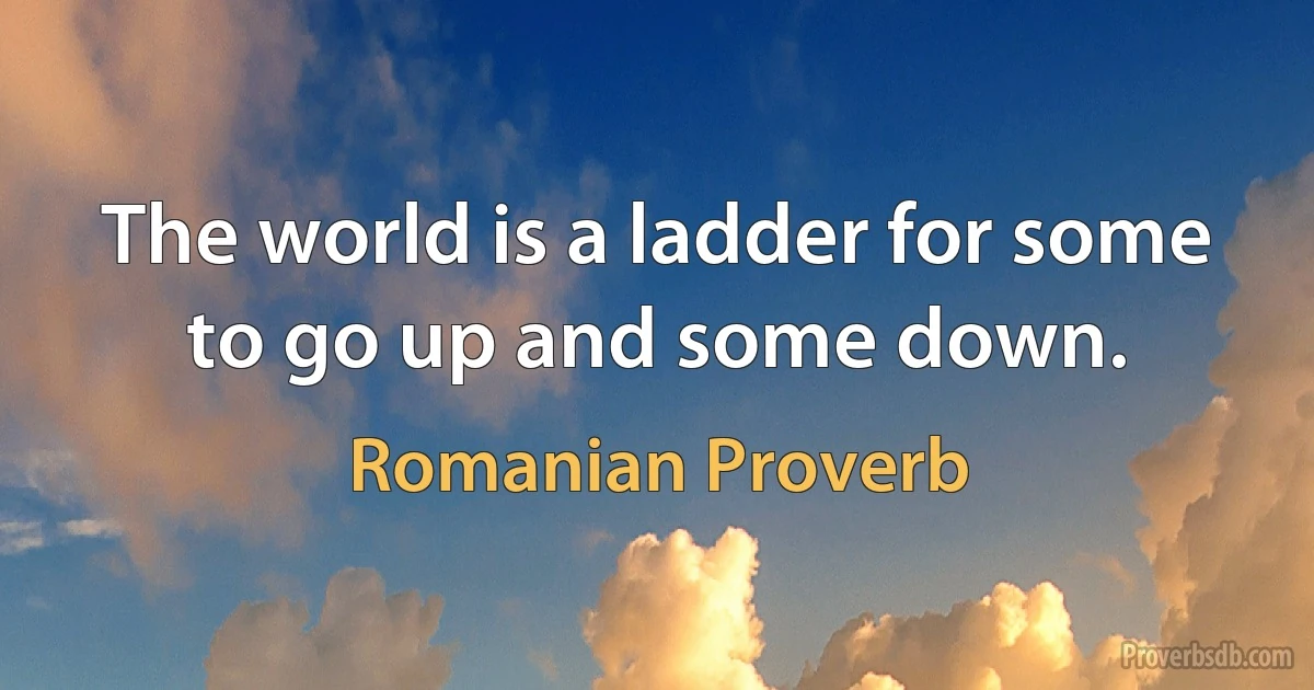 The world is a ladder for some to go up and some down. (Romanian Proverb)