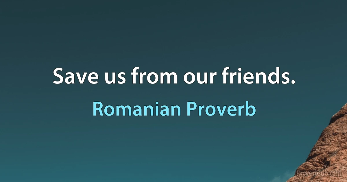 Save us from our friends. (Romanian Proverb)