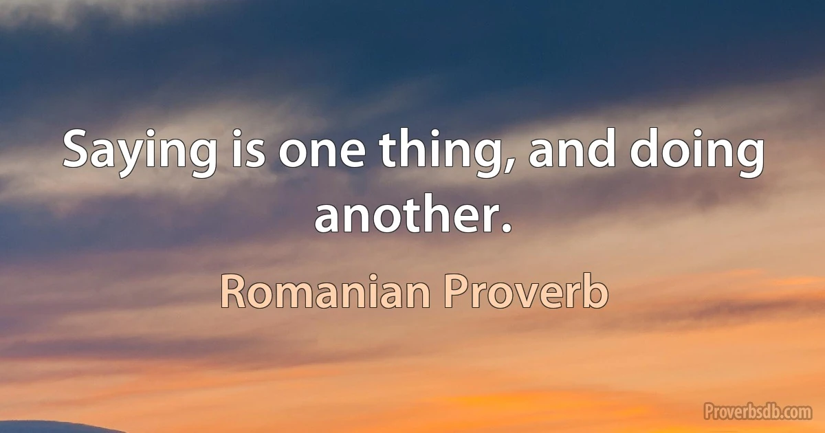 Saying is one thing, and doing another. (Romanian Proverb)