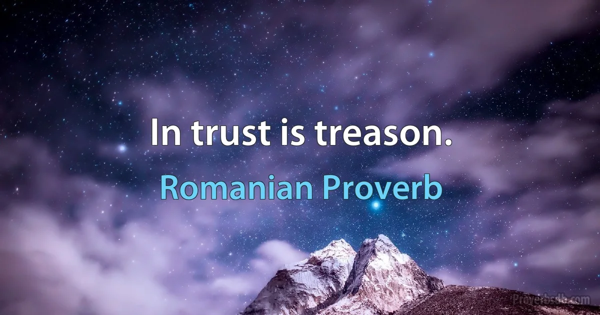 In trust is treason. (Romanian Proverb)