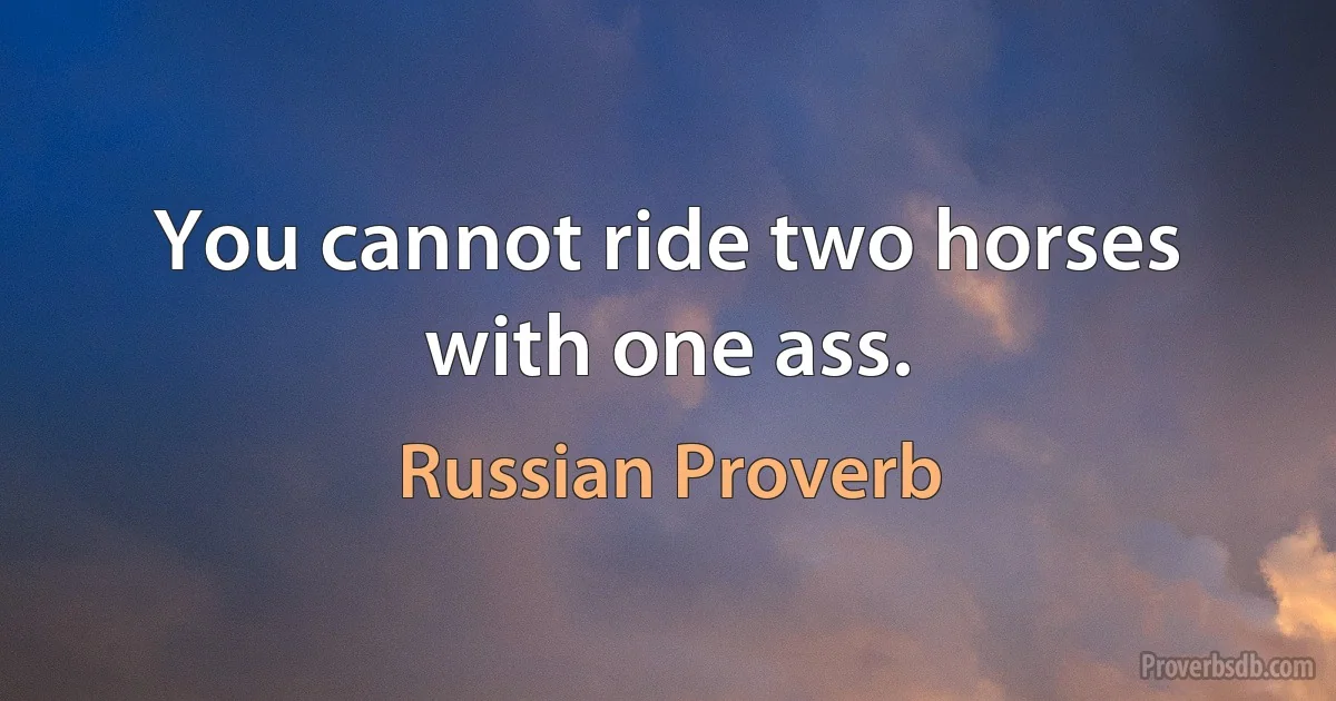 You cannot ride two horses with one ass. (Russian Proverb)