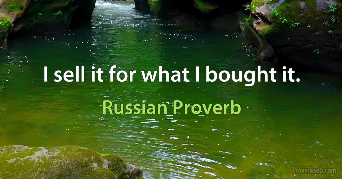 I sell it for what I bought it. (Russian Proverb)