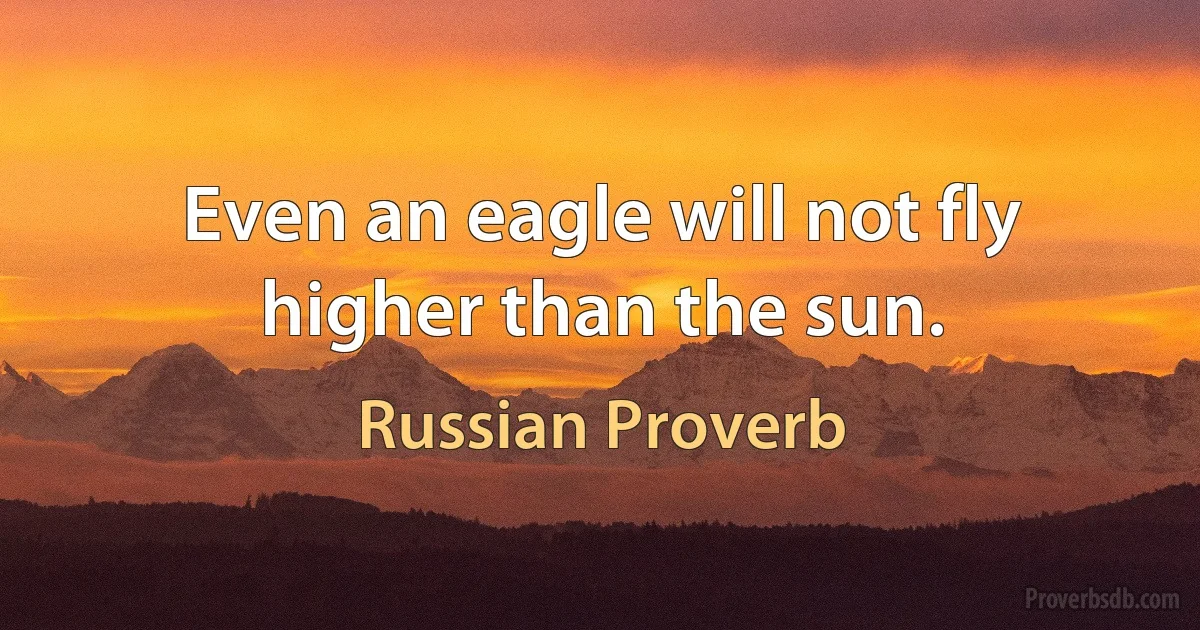 Even an eagle will not fly higher than the sun. (Russian Proverb)