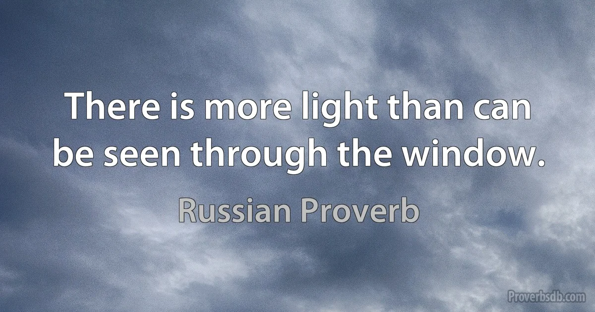 There is more light than can be seen through the window. (Russian Proverb)