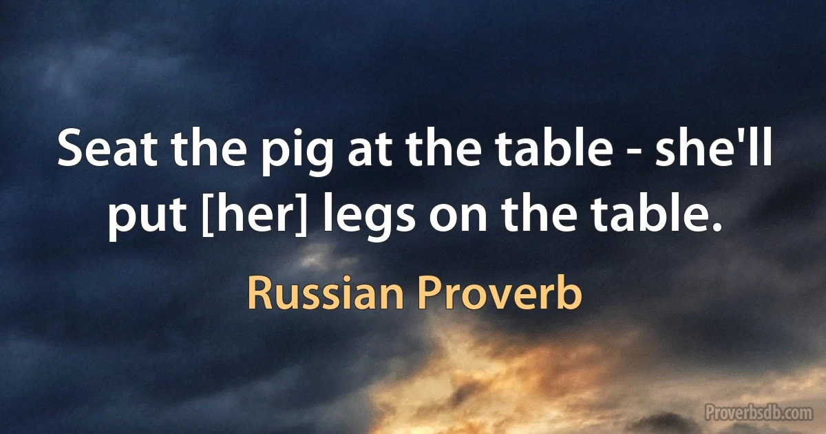 Seat the pig at the table - she'll put [her] legs on the table. (Russian Proverb)