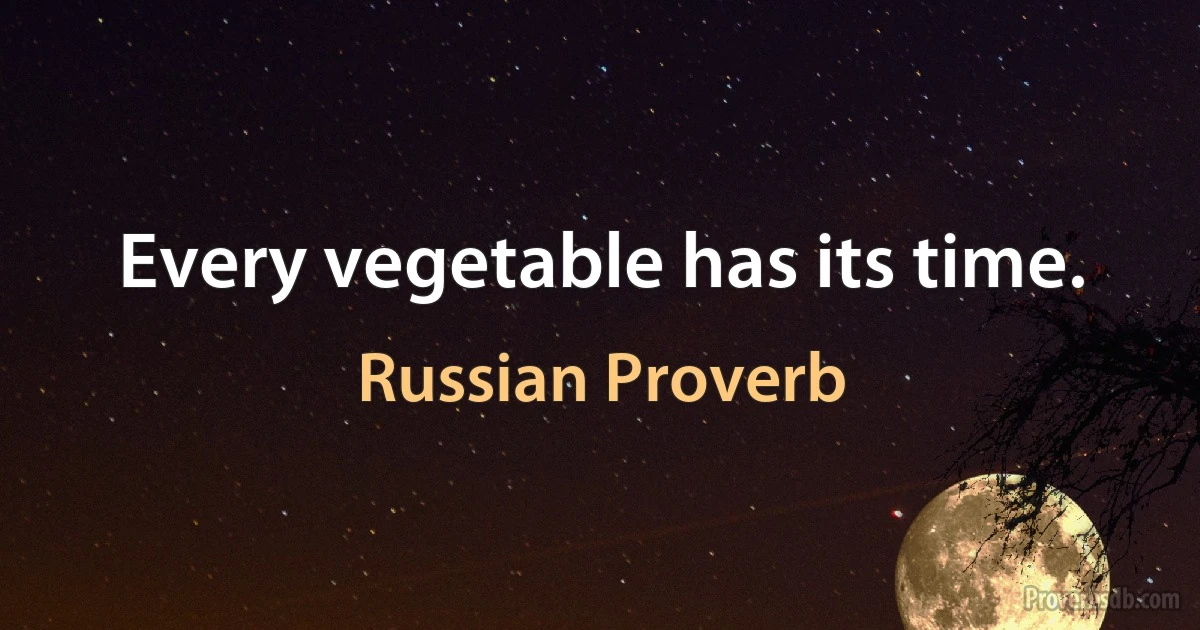 Every vegetable has its time. (Russian Proverb)