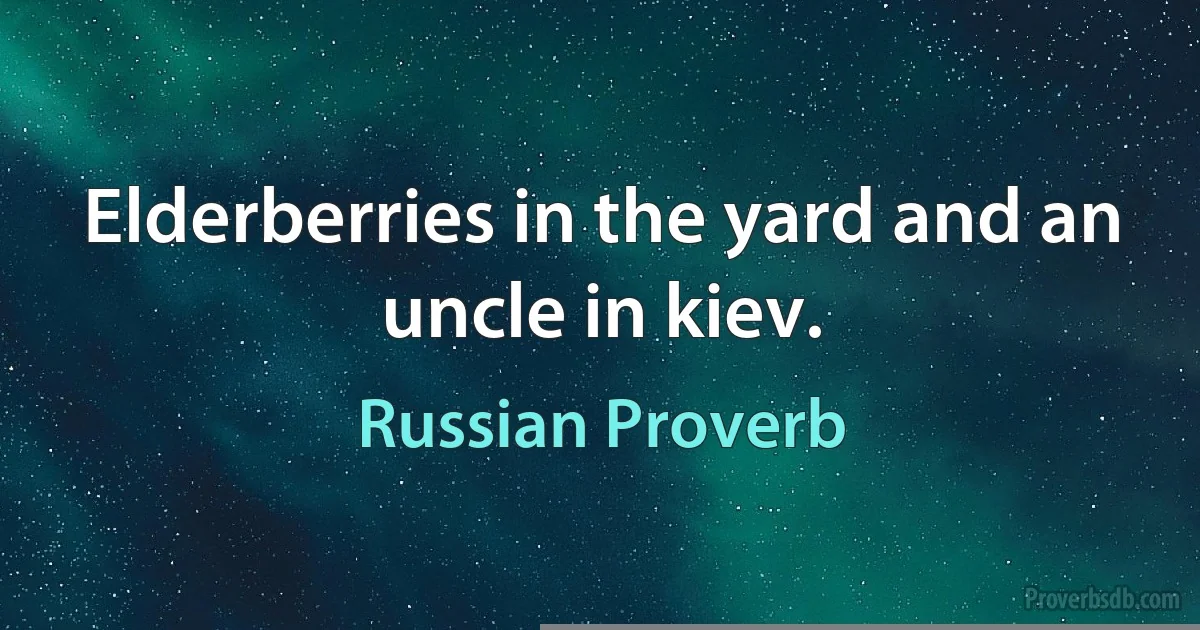 Elderberries in the yard and an uncle in kiev. (Russian Proverb)