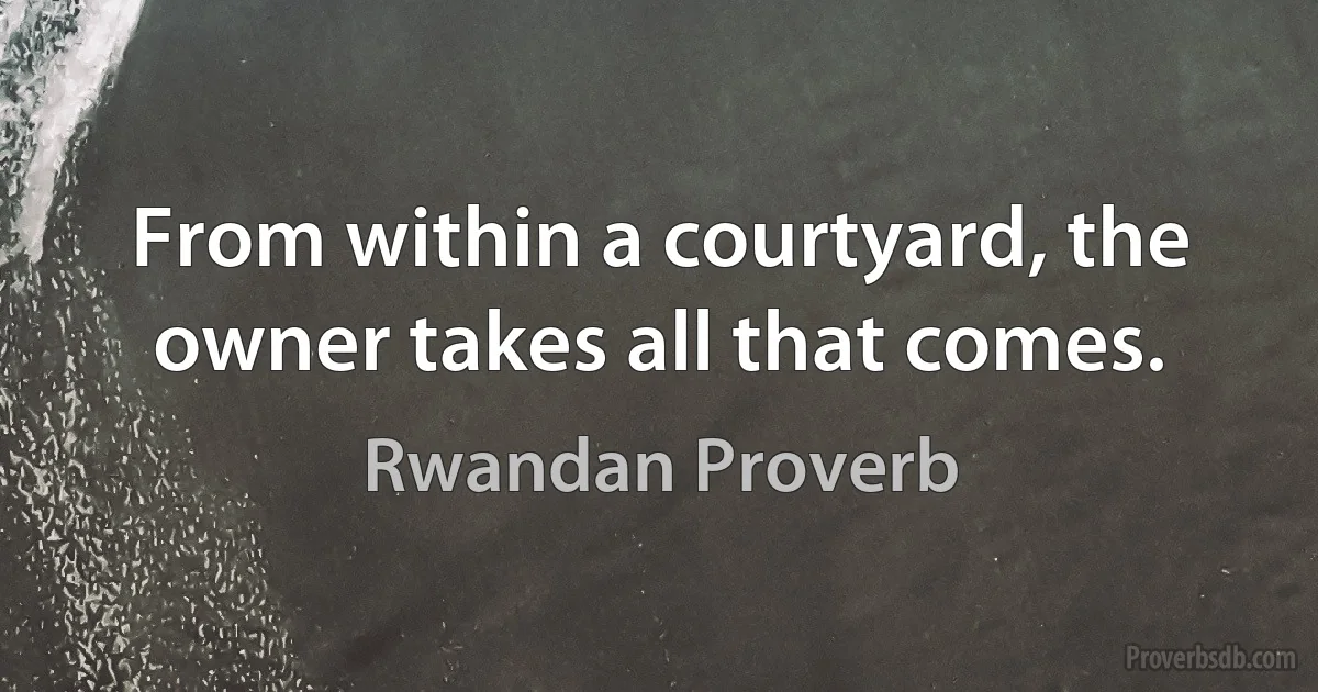 From within a courtyard, the owner takes all that comes. (Rwandan Proverb)