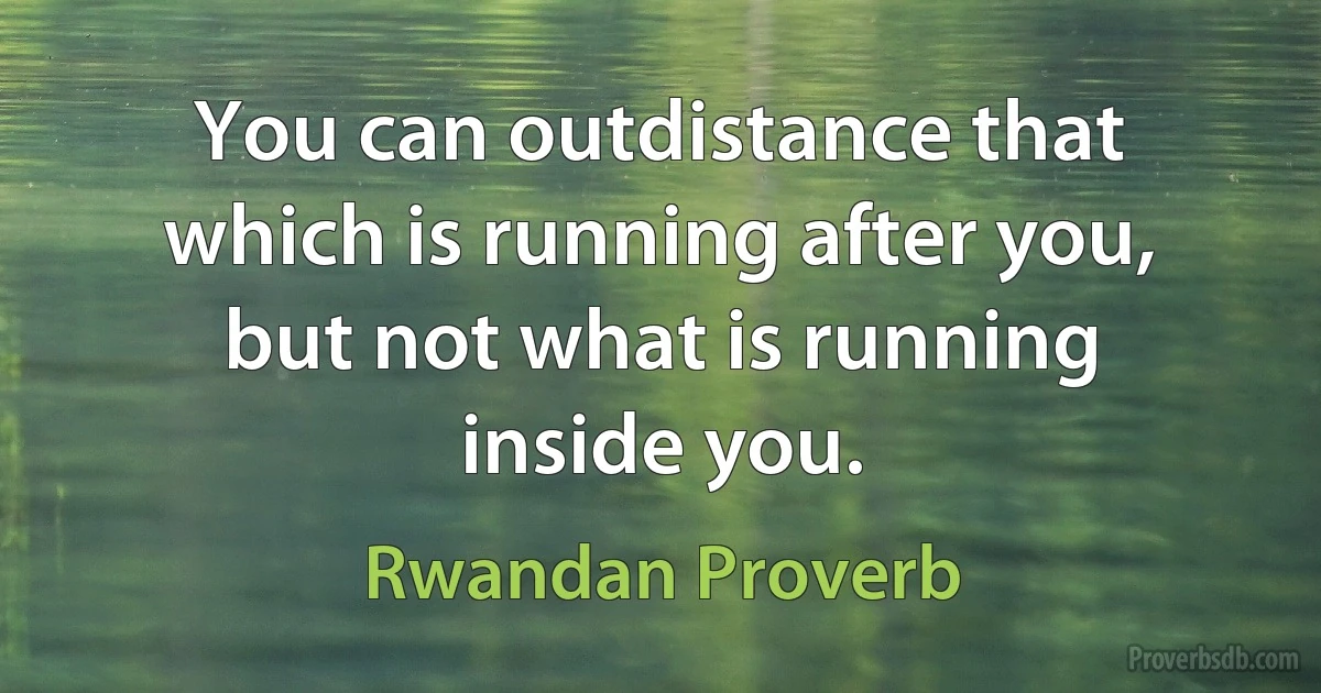 You can outdistance that which is running after you, but not what is running inside you. (Rwandan Proverb)