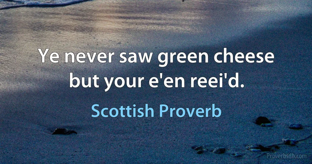 Ye never saw green cheese but your e'en reei'd. (Scottish Proverb)