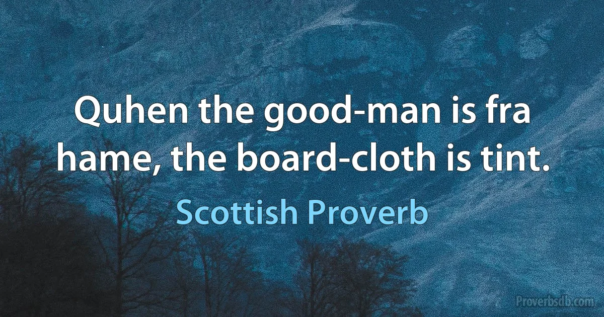 Quhen the good-man is fra hame, the board-cloth is tint. (Scottish Proverb)