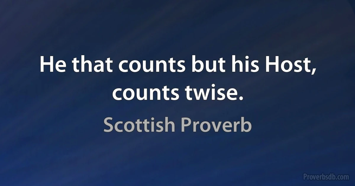 He that counts but his Host, counts twise. (Scottish Proverb)