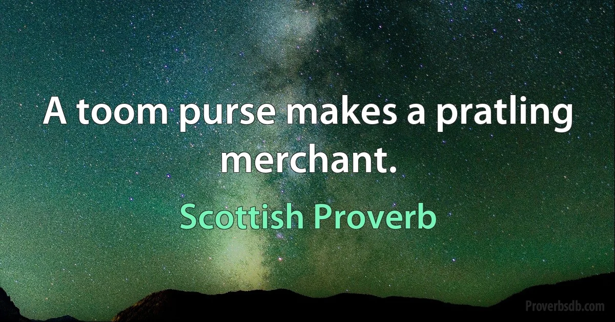 A toom purse makes a pratling merchant. (Scottish Proverb)