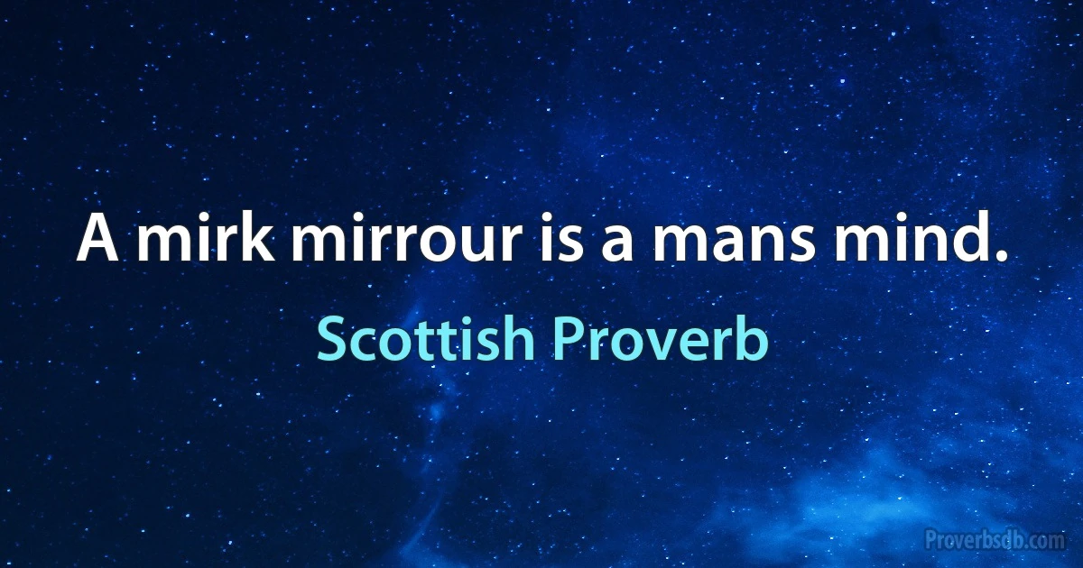 A mirk mirrour is a mans mind. (Scottish Proverb)