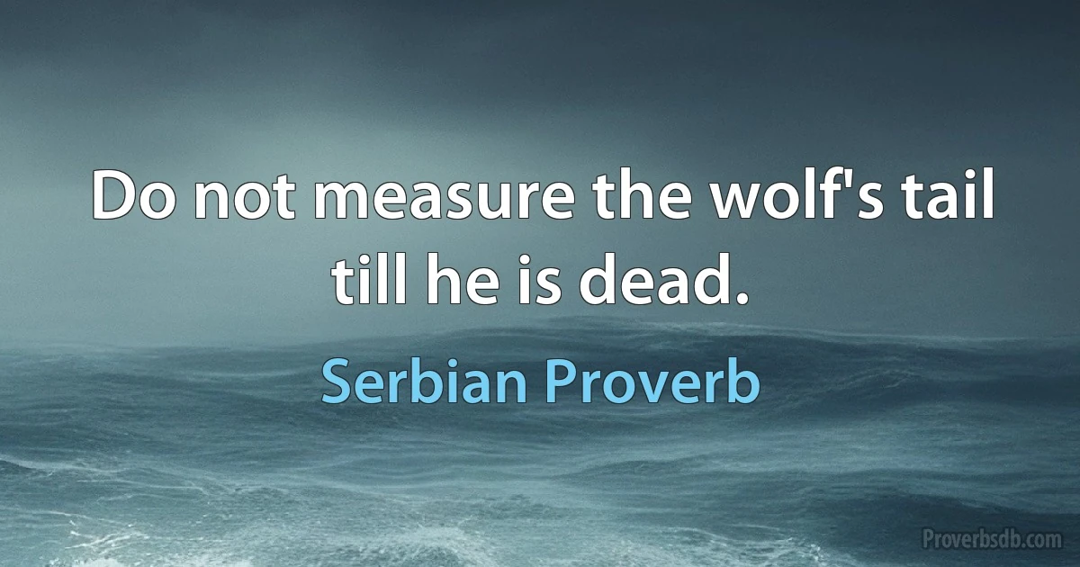 Do not measure the wolf's tail till he is dead. (Serbian Proverb)