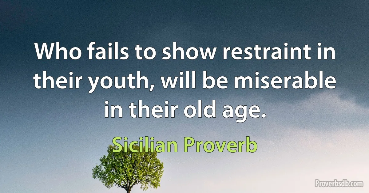 Who fails to show restraint in their youth, will be miserable in their old age. (Sicilian Proverb)