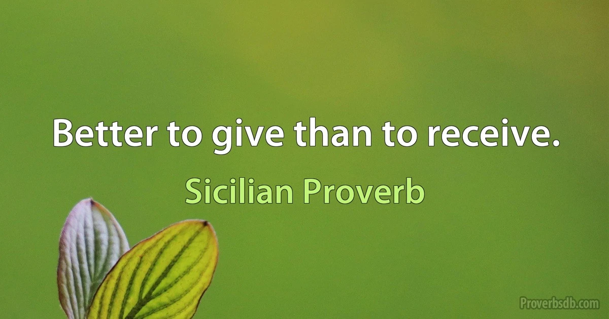 Better to give than to receive. (Sicilian Proverb)