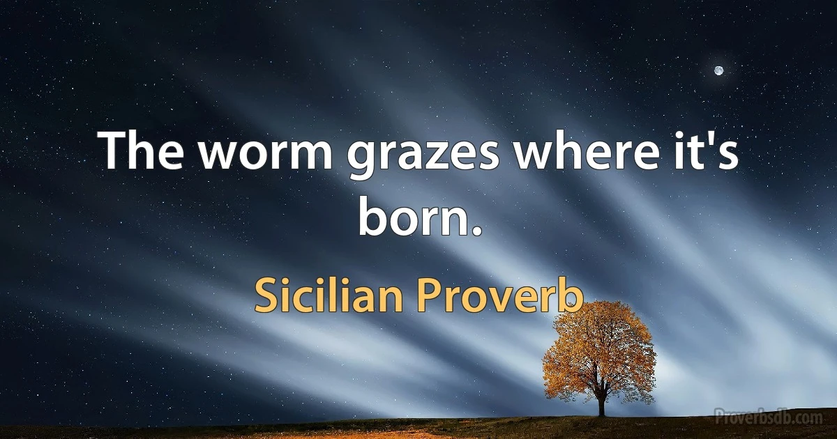 The worm grazes where it's born. (Sicilian Proverb)