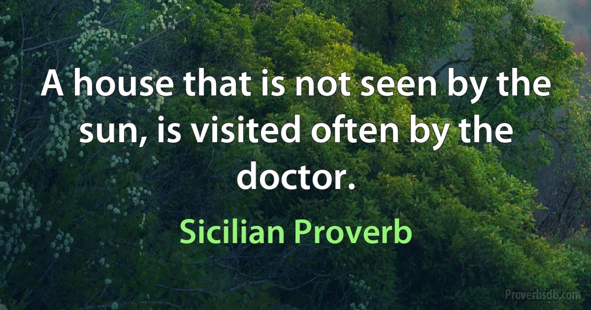 A house that is not seen by the sun, is visited often by the doctor. (Sicilian Proverb)