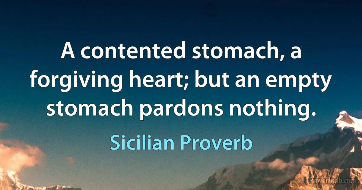 A contented stomach, a forgiving heart; but an empty stomach pardons nothing. (Sicilian Proverb)