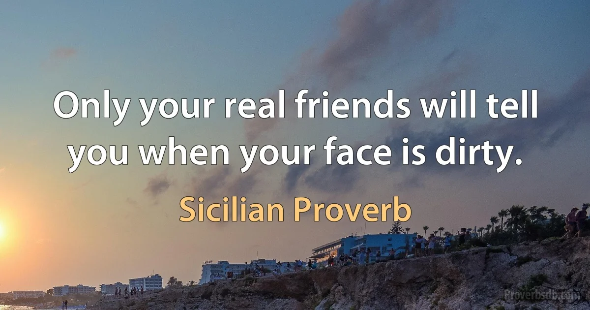 Only your real friends will tell you when your face is dirty. (Sicilian Proverb)