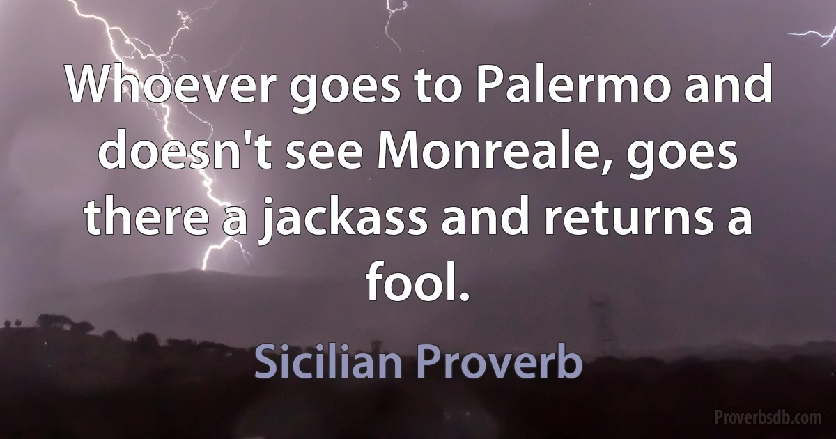 Whoever goes to Palermo and doesn't see Monreale, goes there a jackass and returns a fool. (Sicilian Proverb)