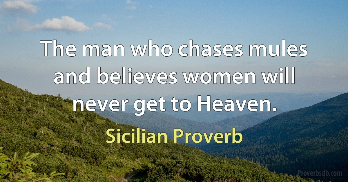 The man who chases mules and believes women will never get to Heaven. (Sicilian Proverb)