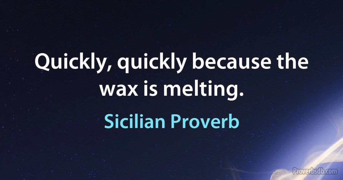 Quickly, quickly because the wax is melting. (Sicilian Proverb)