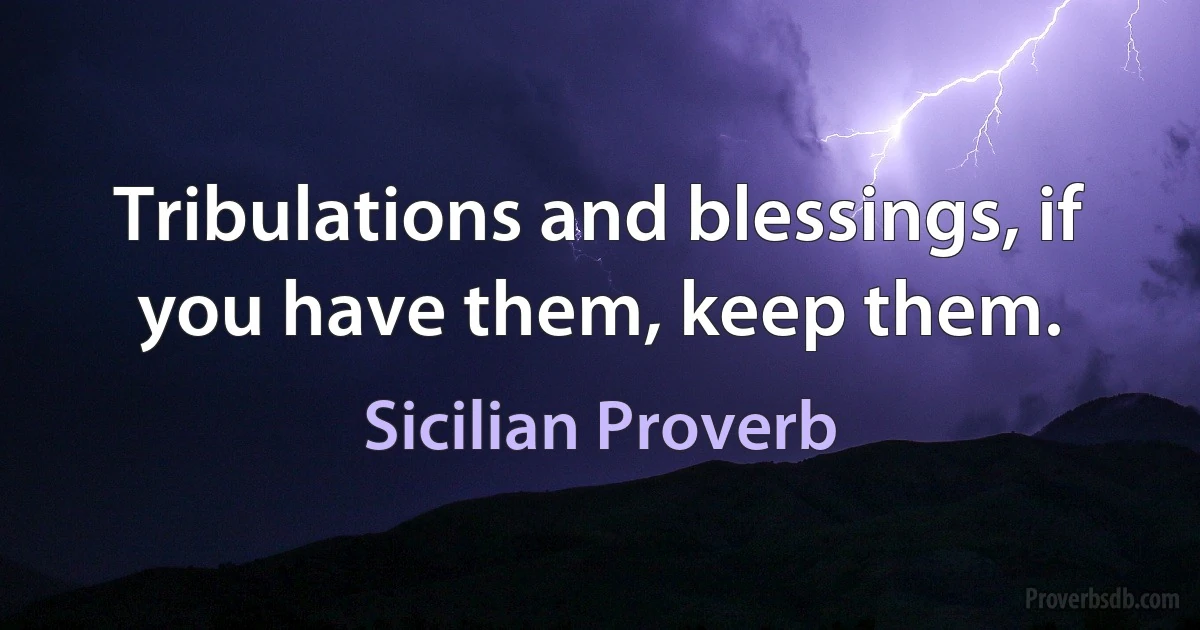 Tribulations and blessings, if you have them, keep them. (Sicilian Proverb)