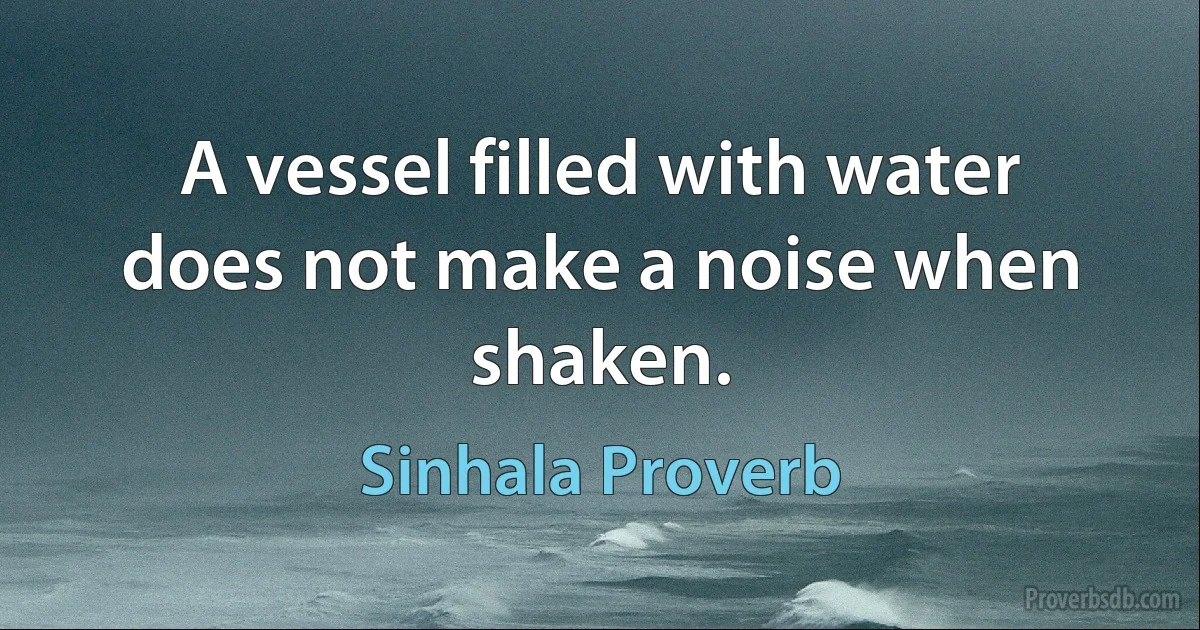 A vessel filled with water does not make a noise when shaken. (Sinhala Proverb)