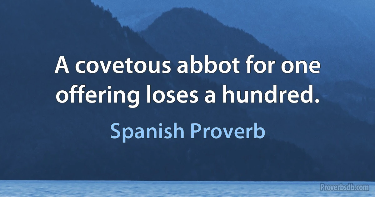 A covetous abbot for one offering loses a hundred. (Spanish Proverb)