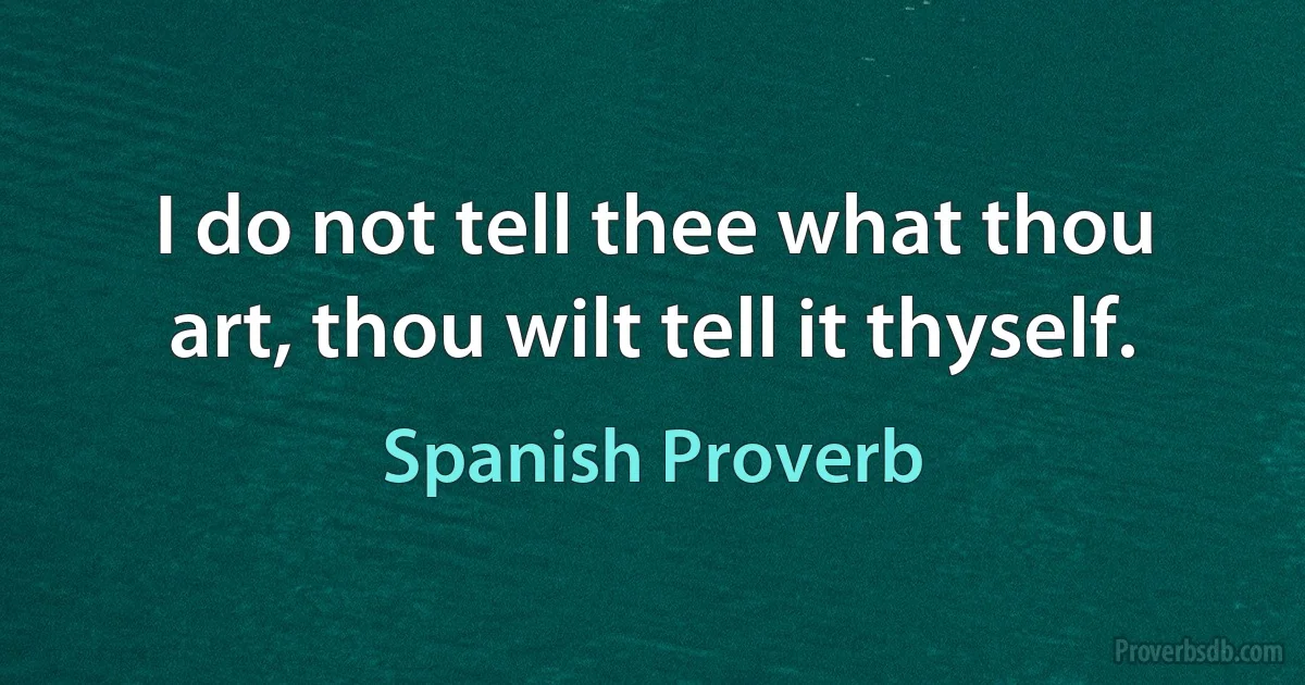 I do not tell thee what thou art, thou wilt tell it thyself. (Spanish Proverb)