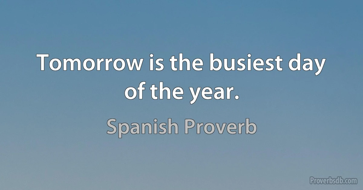 Tomorrow is the busiest day of the year. (Spanish Proverb)