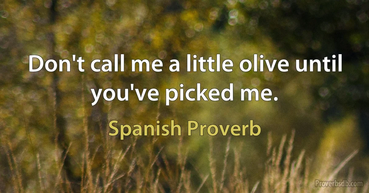 Don't call me a little olive until you've picked me. (Spanish Proverb)