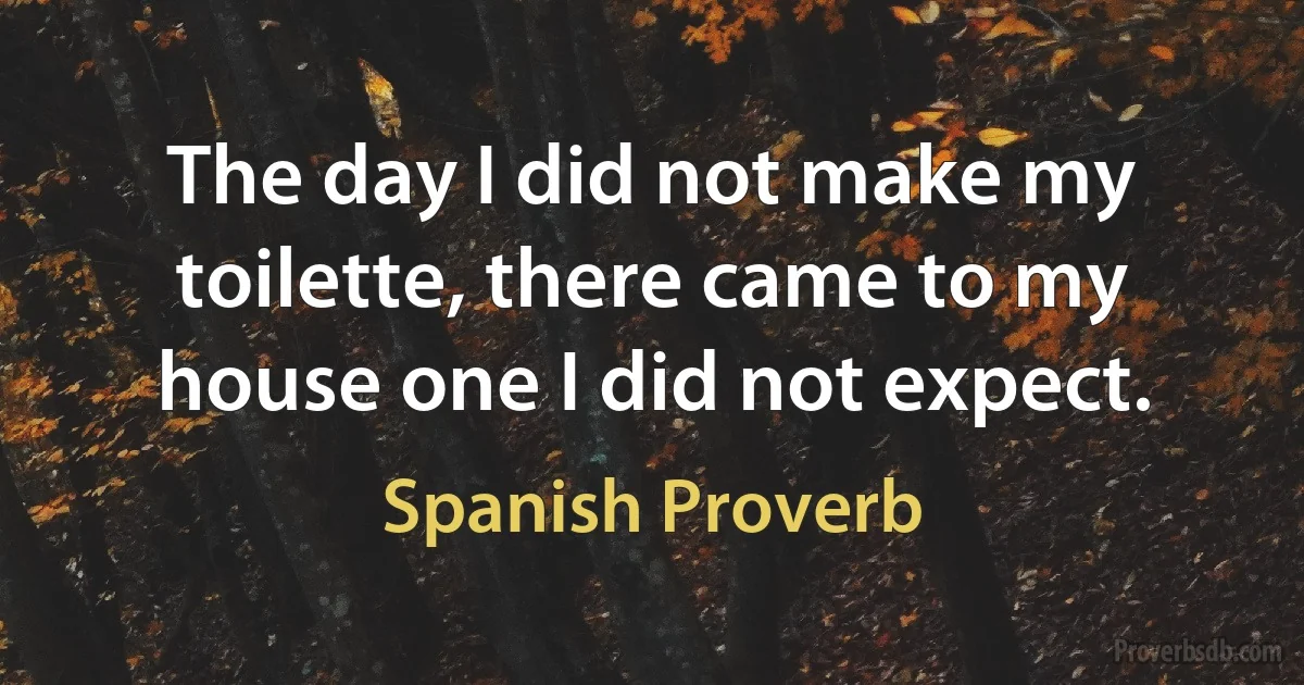 The day I did not make my toilette, there came to my house one I did not expect. (Spanish Proverb)