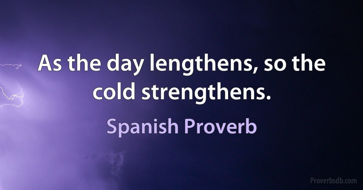 As the day lengthens, so the cold strengthens. (Spanish Proverb)