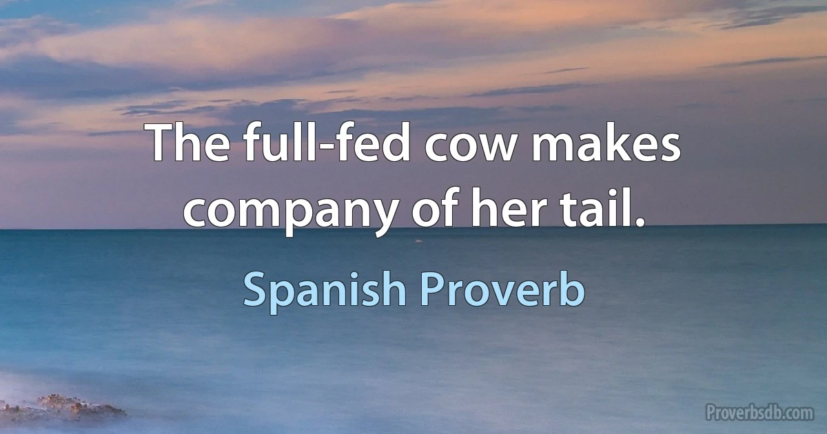 The full-fed cow makes company of her tail. (Spanish Proverb)