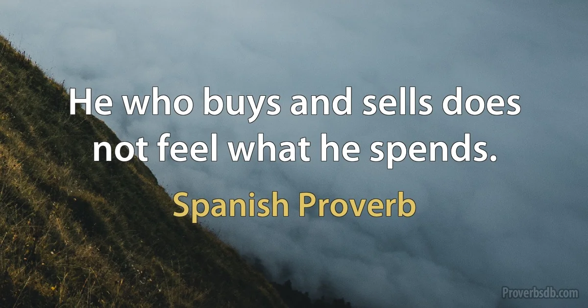 He who buys and sells does not feel what he spends. (Spanish Proverb)