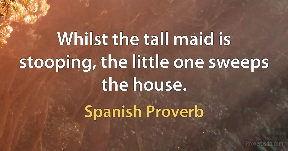 Whilst the tall maid is stooping, the little one sweeps the house. (Spanish Proverb)