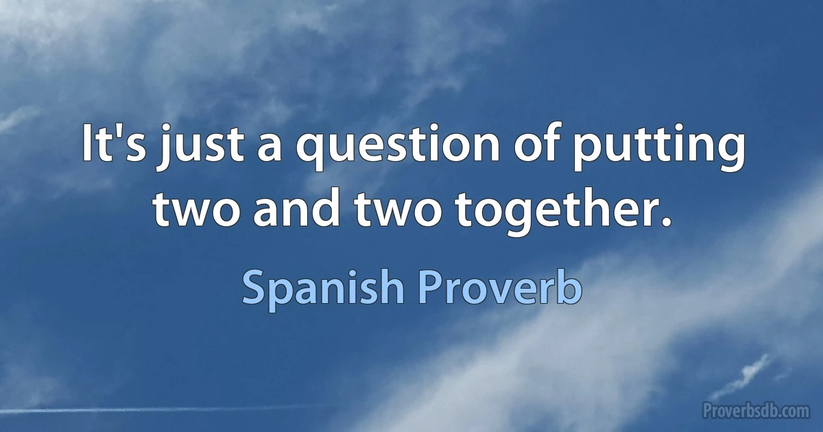 It's just a question of putting two and two together. (Spanish Proverb)