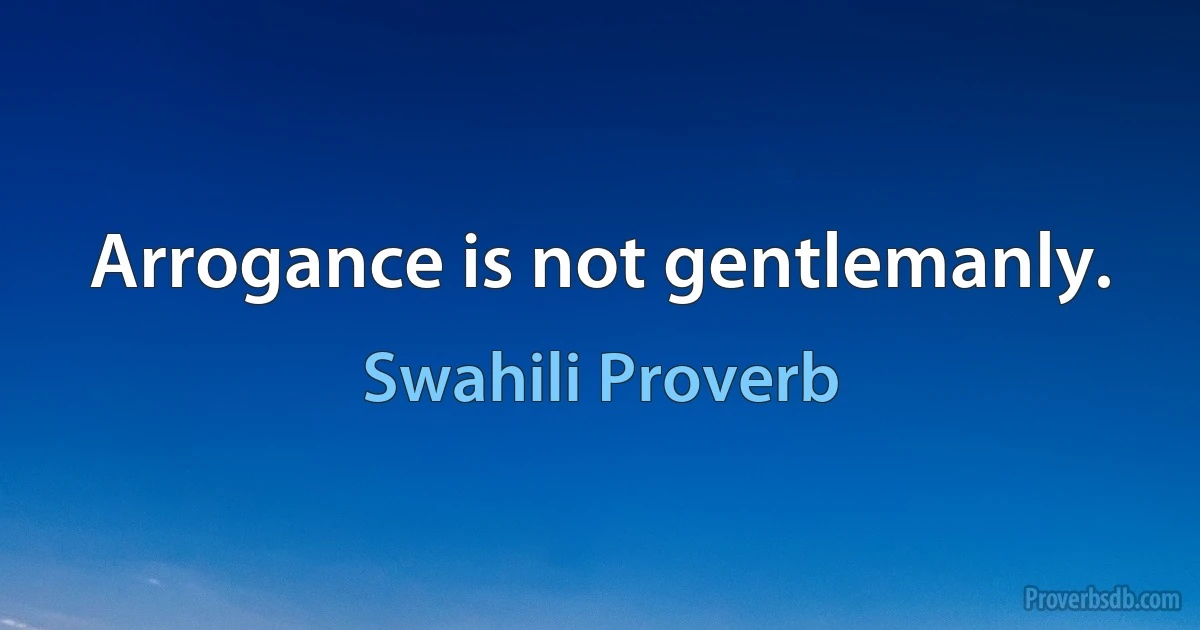 Arrogance is not gentlemanly. (Swahili Proverb)