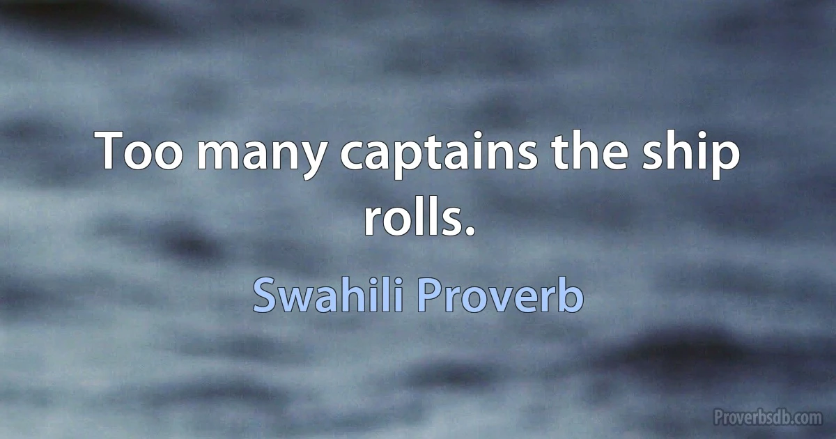 Too many captains the ship rolls. (Swahili Proverb)